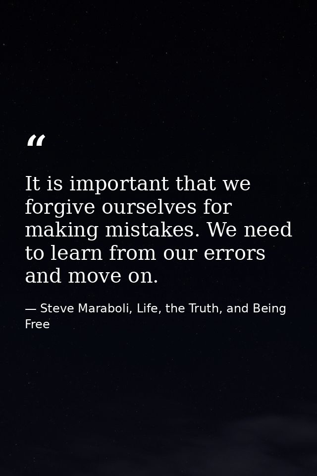 It is important that we forgive ourselves for making mistakes. We need to learn from our errors and move on. — Steve Maraboli, Life, the Truth, and Being Free