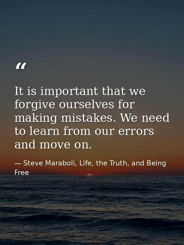It is important that we forgive ourselves for making mistakes. We need to learn from our errors and move on. — Steve Maraboli, Life, the Truth, and Being Free