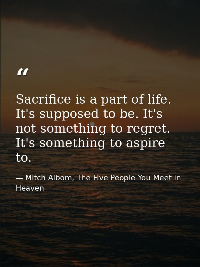 Sacrifice is a part of life. It's supposed to be. It's not something to regret. It's something to aspire to. — Mitch Albom, The Five People You Meet in Heaven