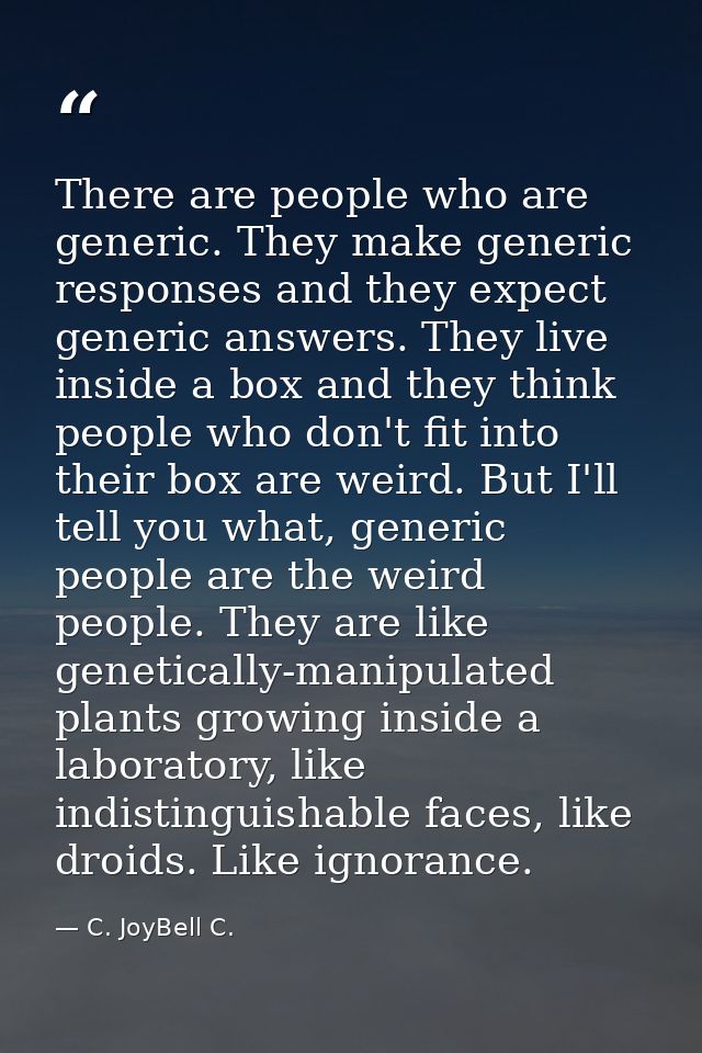 There are people who are generic. They make generic responses and they expect generic answers. They live inside a box an — C. JoyBell C.