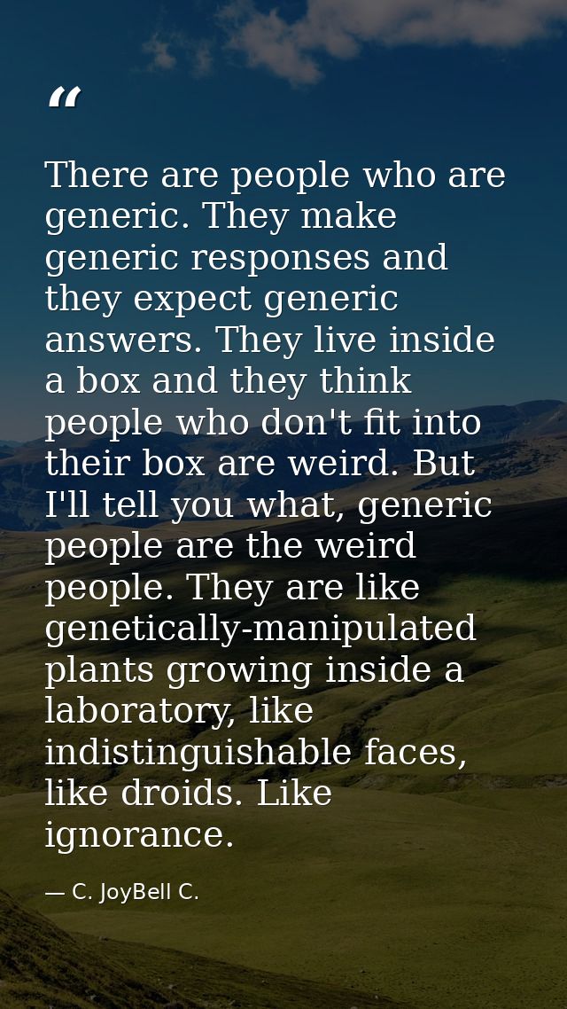 There are people who are generic. They make generic responses and they expect generic answers. They live inside a box an — C. JoyBell C.