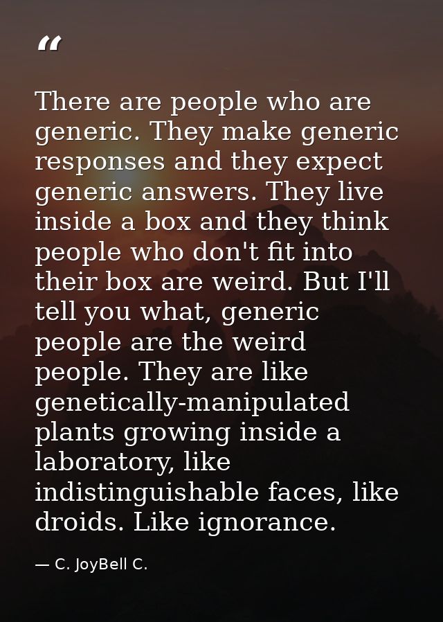 There are people who are generic. They make generic responses and they expect generic answers. They live inside a box an — C. JoyBell C.