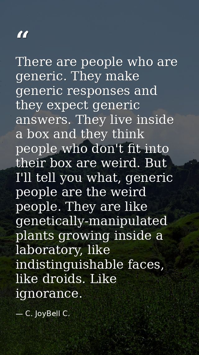 There are people who are generic. They make generic responses and they expect generic answers. They live inside a box an — C. JoyBell C.