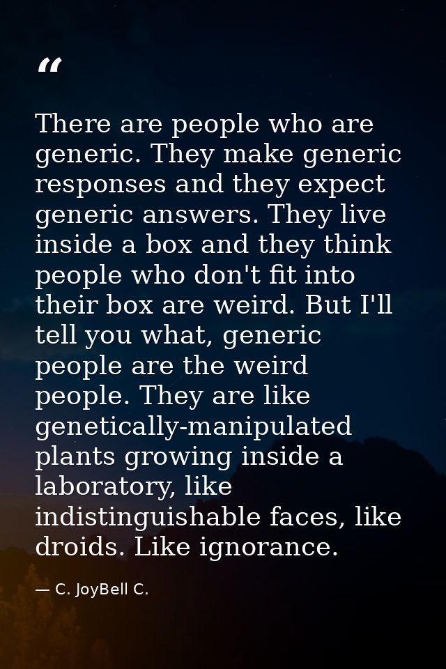 There are people who are generic. They make generic responses and they expect generic answers. They live inside a box an — C. JoyBell C.