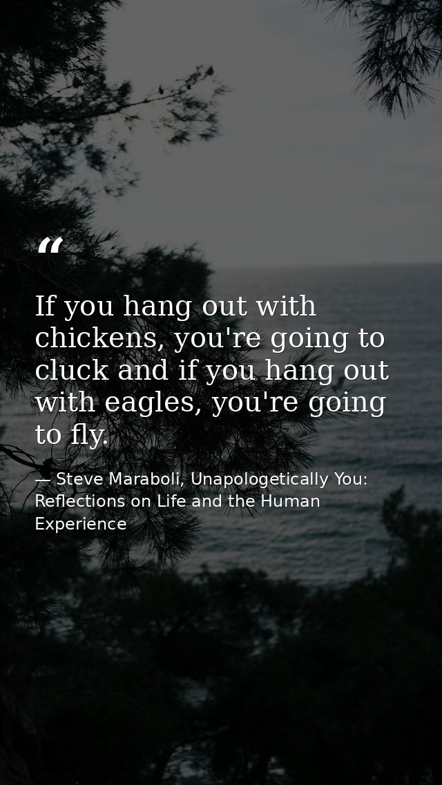 If you hang out with chickens, you're going to cluck and if you hang out with eagles, you're going to fly. — Steve Maraboli, Unapologetically You: Reflections on Life and the Human Experience