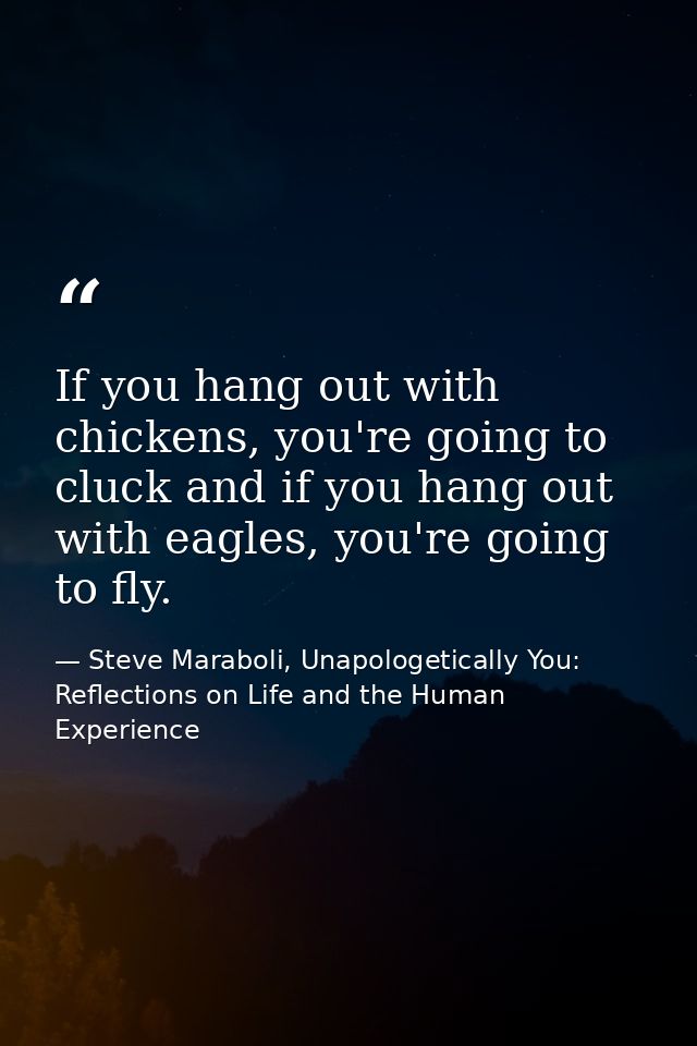 If you hang out with chickens, you're going to cluck and if you hang out with eagles, you're going to fly. — Steve Maraboli, Unapologetically You: Reflections on Life and the Human Experience