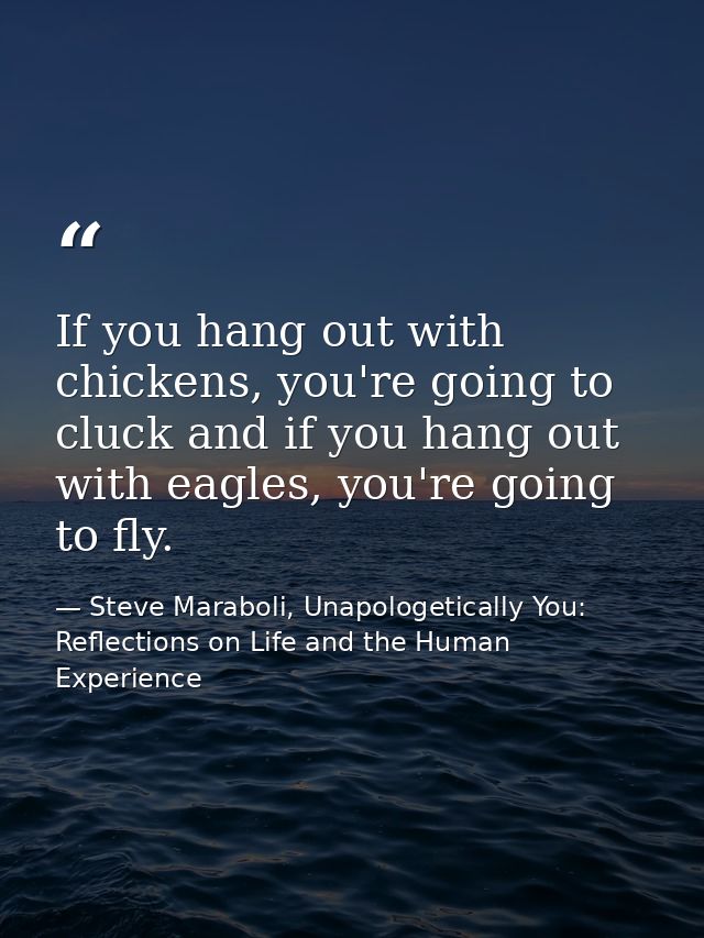 If you hang out with chickens, you're going to cluck and if you hang out with eagles, you're going to fly. — Steve Maraboli, Unapologetically You: Reflections on Life and the Human Experience