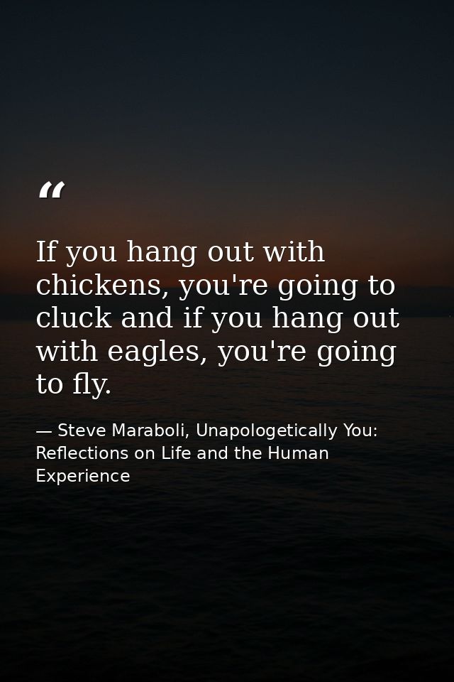 If you hang out with chickens, you're going to cluck and if you hang out with eagles, you're going to fly. — Steve Maraboli, Unapologetically You: Reflections on Life and the Human Experience