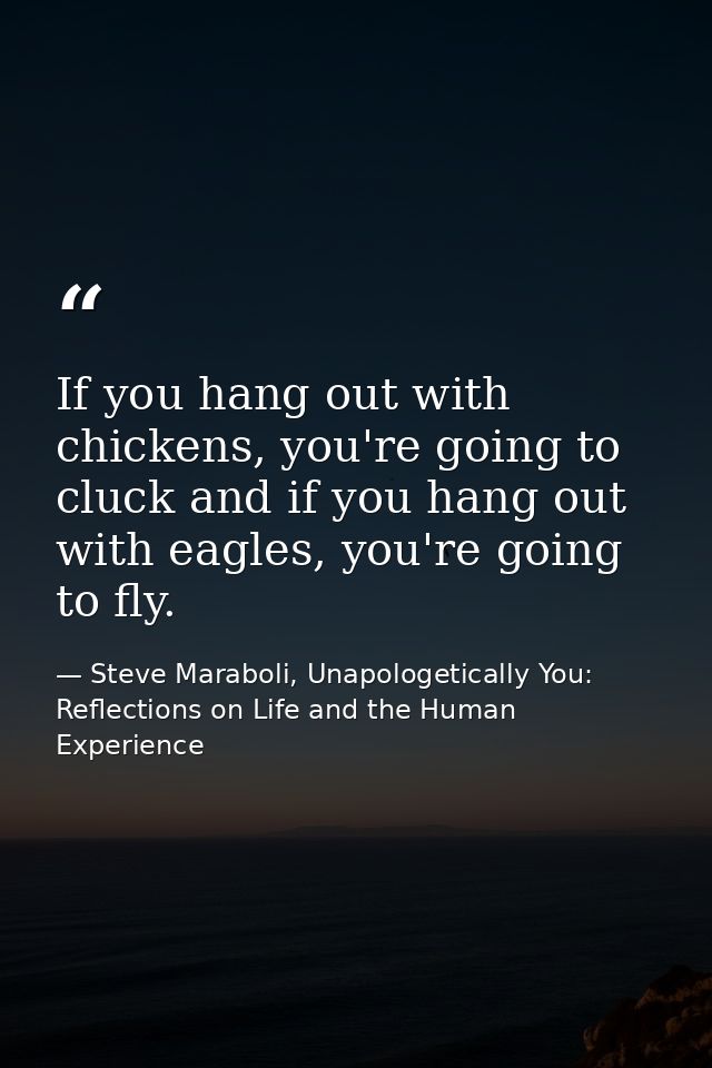 If you hang out with chickens, you're going to cluck and if you hang out with eagles, you're going to fly. — Steve Maraboli, Unapologetically You: Reflections on Life and the Human Experience