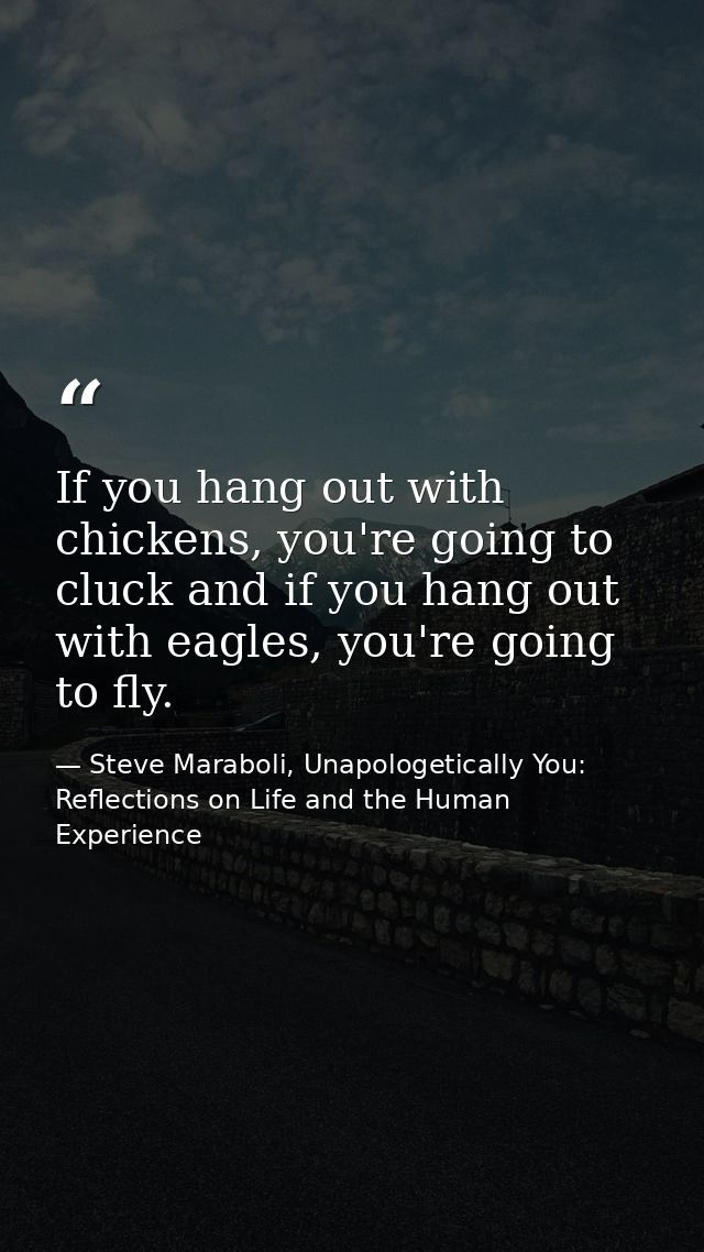If you hang out with chickens, you're going to cluck and if you hang out with eagles, you're going to fly. — Steve Maraboli, Unapologetically You: Reflections on Life and the Human Experience