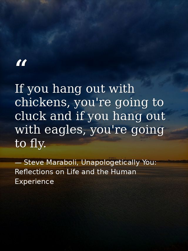 If you hang out with chickens, you're going to cluck and if you hang out with eagles, you're going to fly. — Steve Maraboli, Unapologetically You: Reflections on Life and the Human Experience