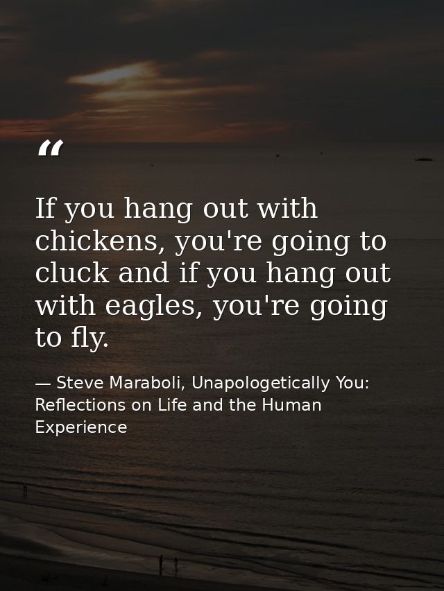 If you hang out with chickens, you're going to cluck and if you hang out with eagles, you're going to fly. — Steve Maraboli, Unapologetically You: Reflections on Life and the Human Experience