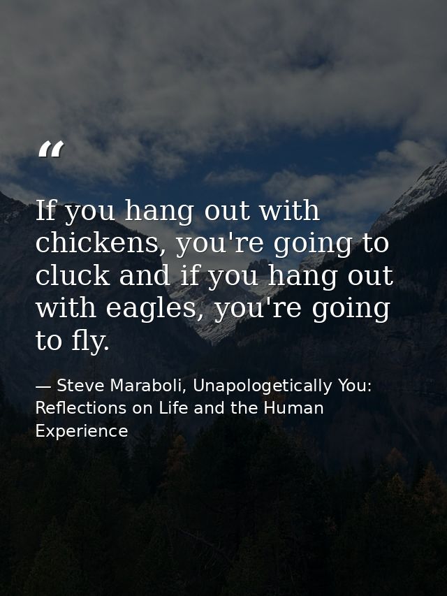 If you hang out with chickens, you're going to cluck and if you hang out with eagles, you're going to fly. — Steve Maraboli, Unapologetically You: Reflections on Life and the Human Experience