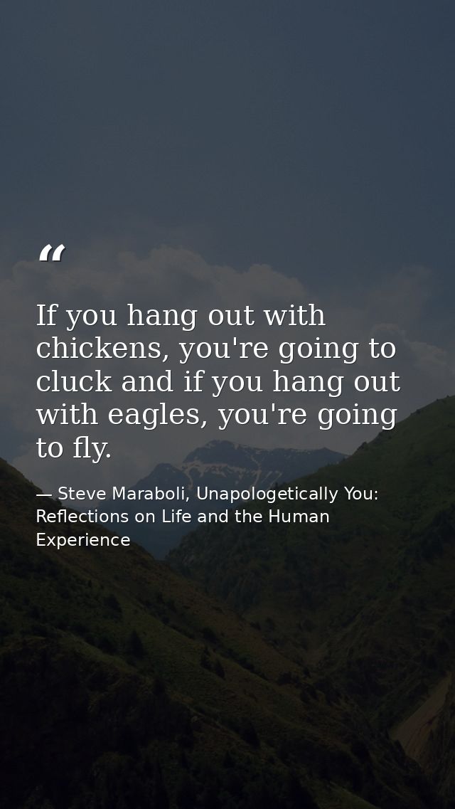 If you hang out with chickens, you're going to cluck and if you hang out with eagles, you're going to fly. — Steve Maraboli, Unapologetically You: Reflections on Life and the Human Experience