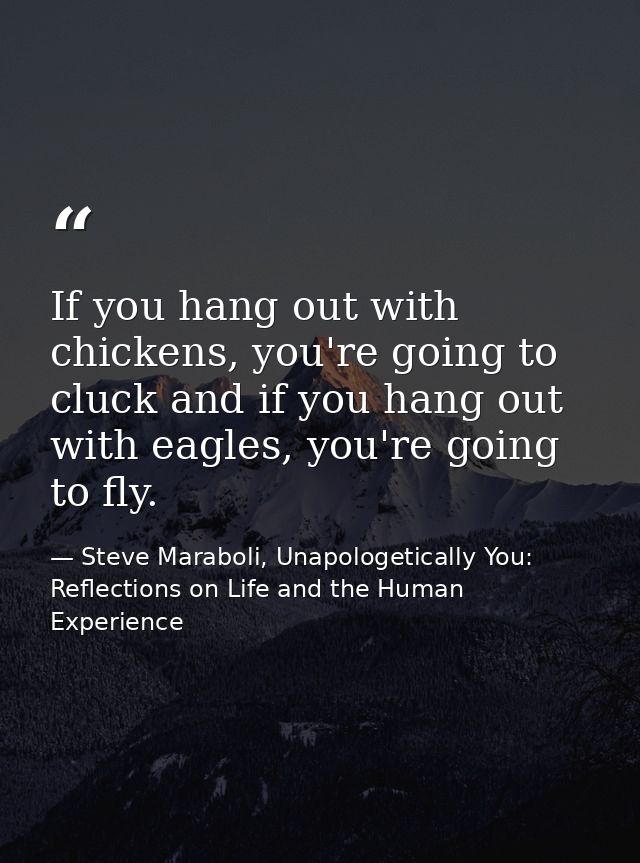 If you hang out with chickens, you're going to cluck and if you hang out with eagles, you're going to fly. — Steve Maraboli, Unapologetically You: Reflections on Life and the Human Experience