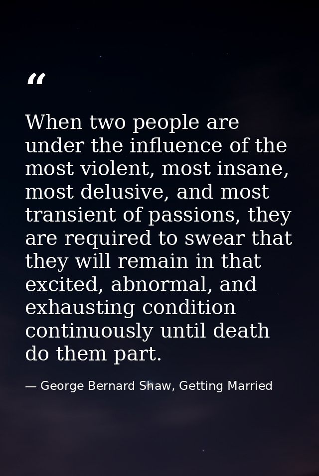 When two people are under the influence of the most violent, most insane, most delusive, and most transient of passions, — George Bernard Shaw, Getting Married