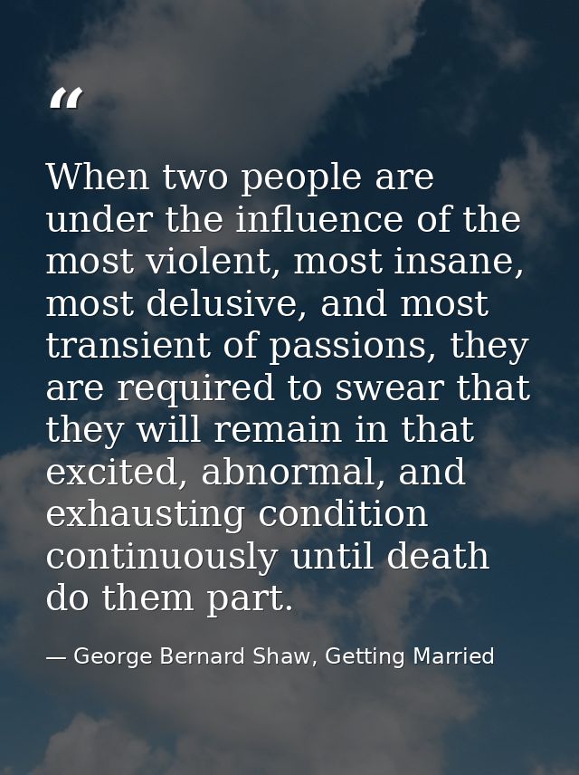 When two people are under the influence of the most violent, most insane, most delusive, and most transient of passions, — George Bernard Shaw, Getting Married