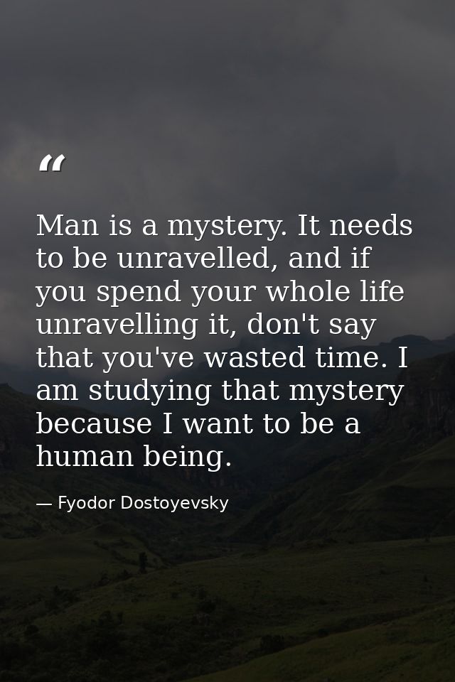 Man is a mystery. It needs to be unravelled, and if you spend your whole life unravelling it, don't say that you've wast — Fyodor Dostoyevsky