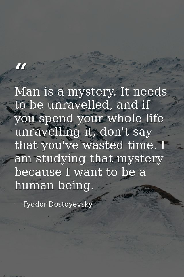 Man is a mystery. It needs to be unravelled, and if you spend your whole life unravelling it, don't say that you've wast — Fyodor Dostoyevsky