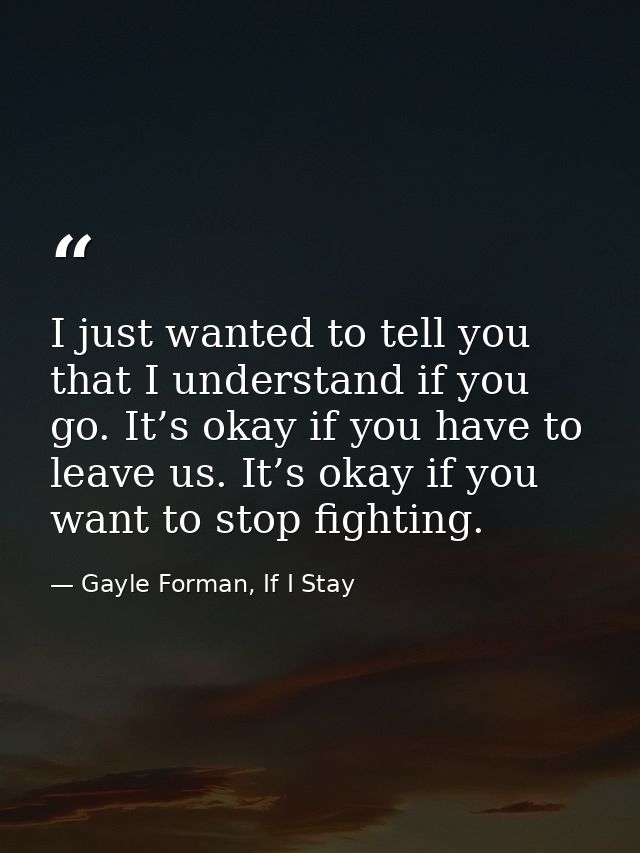 I just wanted to tell you that I understand if you go. It’s okay if you have to leave us. It’s okay if you want to stop  — Gayle Forman, If I Stay