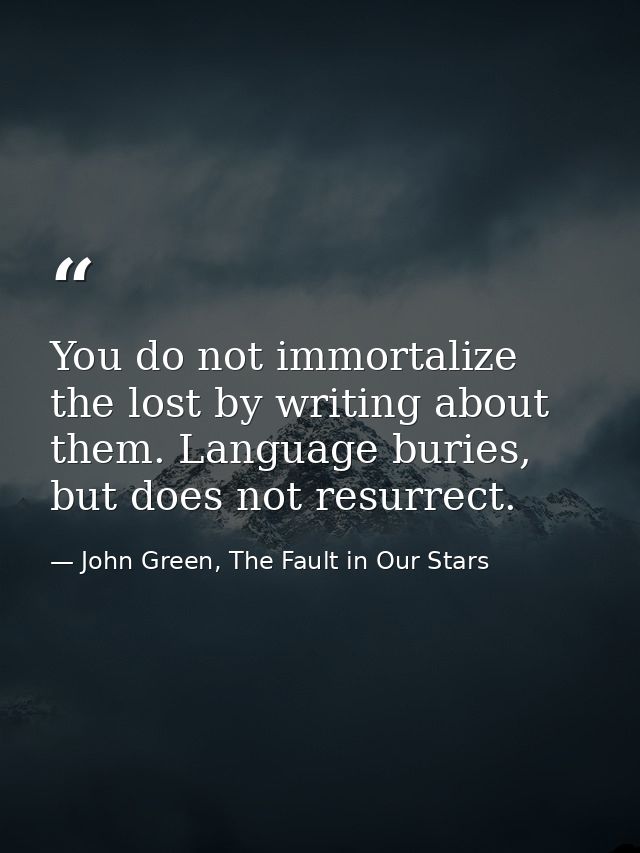 You do not immortalize the lost by writing about them. Language buries, but does not resurrect. — John Green, The Fault in Our Stars