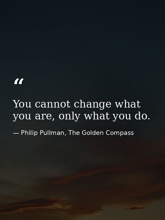 You cannot change what you are, only what you do. — Philip Pullman, The Golden Compass