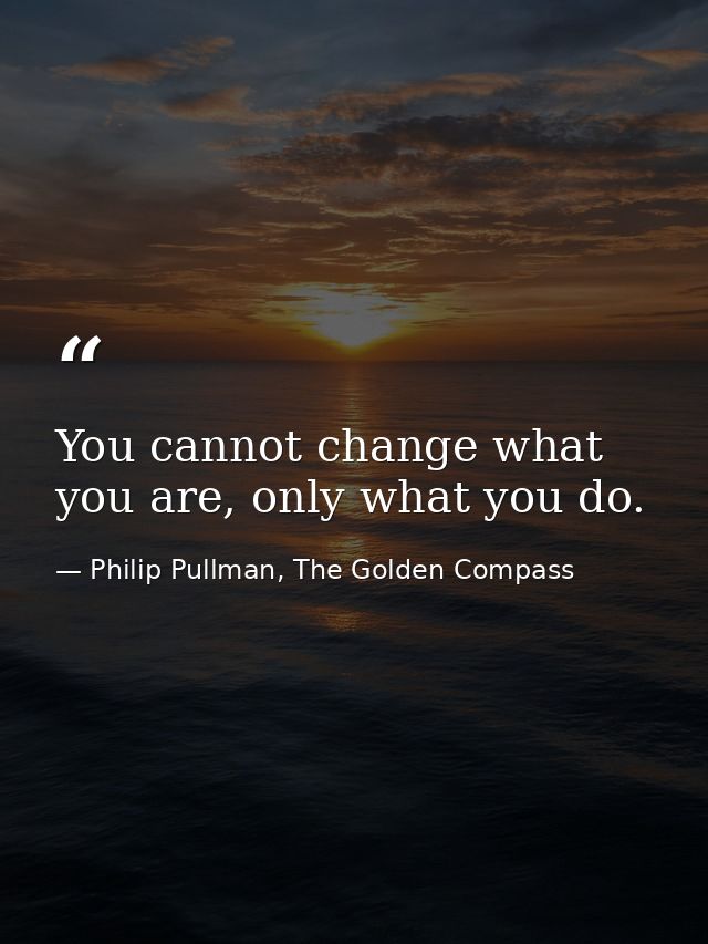 You cannot change what you are, only what you do. — Philip Pullman, The Golden Compass