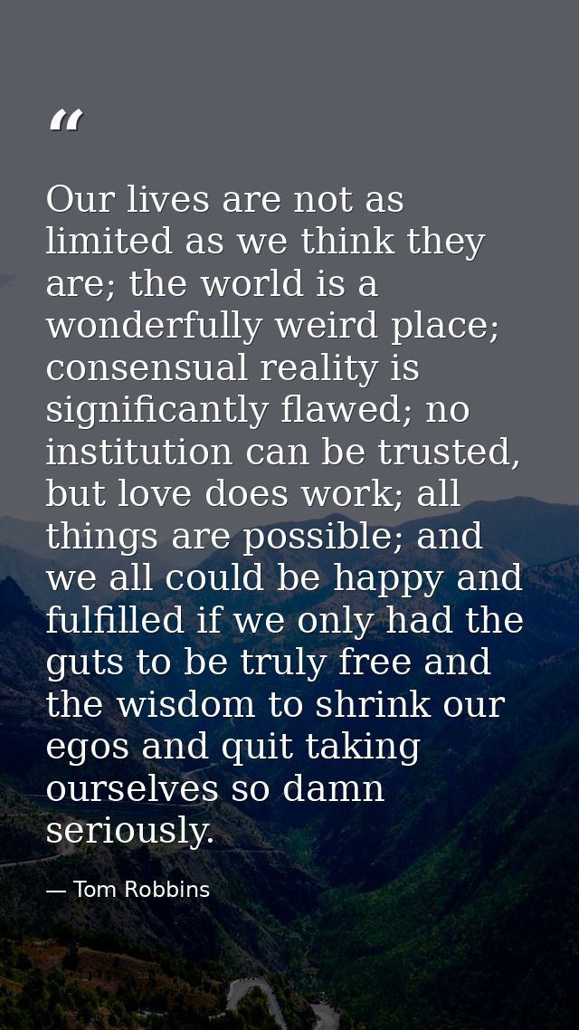 Our lives are not as limited as we think they are; the world is a wonderfully weird place; consensual reality is signifi — Tom Robbins