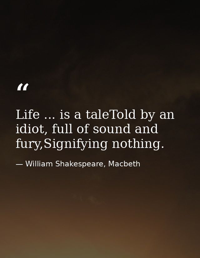 Life ... is a taleTold by an idiot, full of sound and fury,Signifying nothing. — William Shakespeare, Macbeth