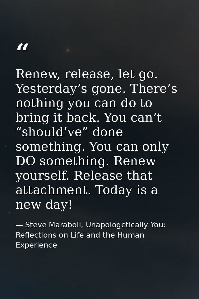 Renew, release, let go. Yesterday’s gone. There’s nothing you can do to bring it back. You can’t “should’ve” done someth — Steve Maraboli, Unapologetically You: Reflections on Life and the Human Experience