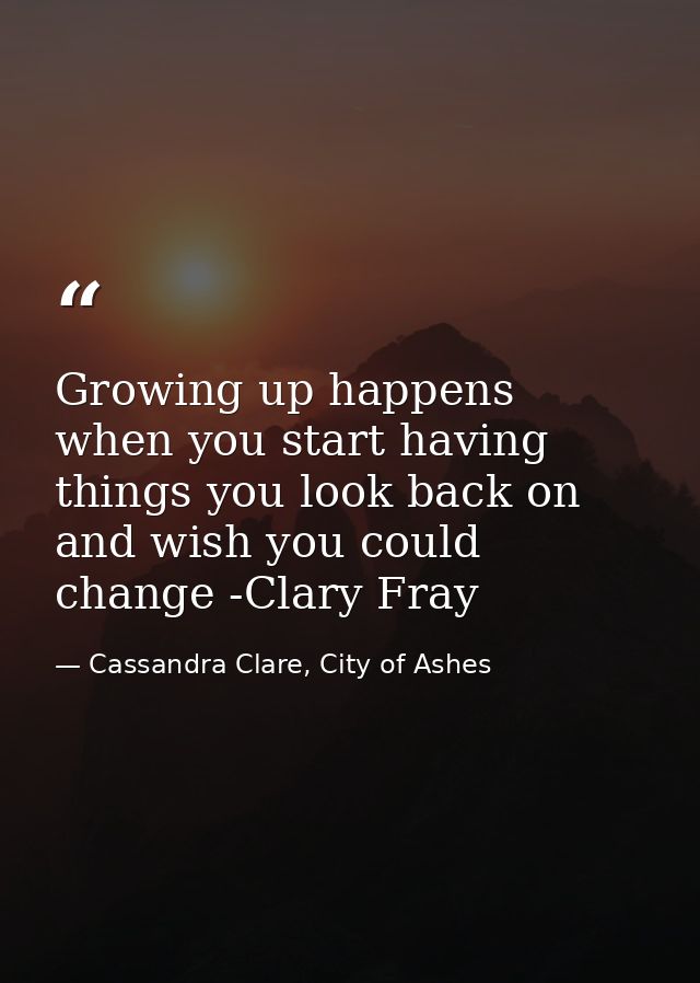 Growing up happens when you start having things you look back on and wish you could change -Clary Fray — Cassandra Clare, City of Ashes