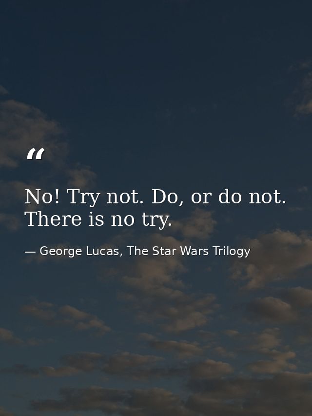 No! Try not. Do, or do not. There is no try. — George Lucas, The Star Wars Trilogy
