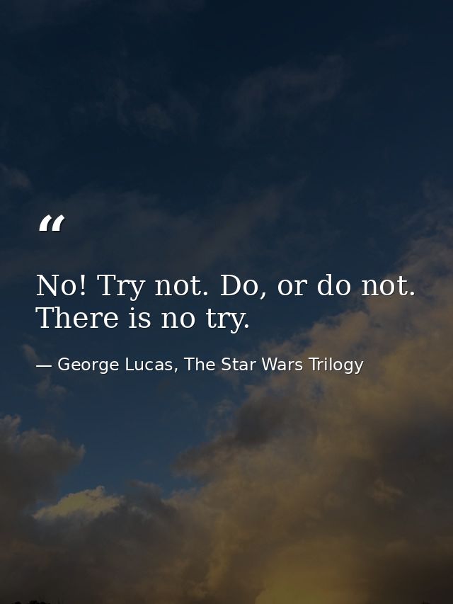 No! Try not. Do, or do not. There is no try. — George Lucas, The Star Wars Trilogy