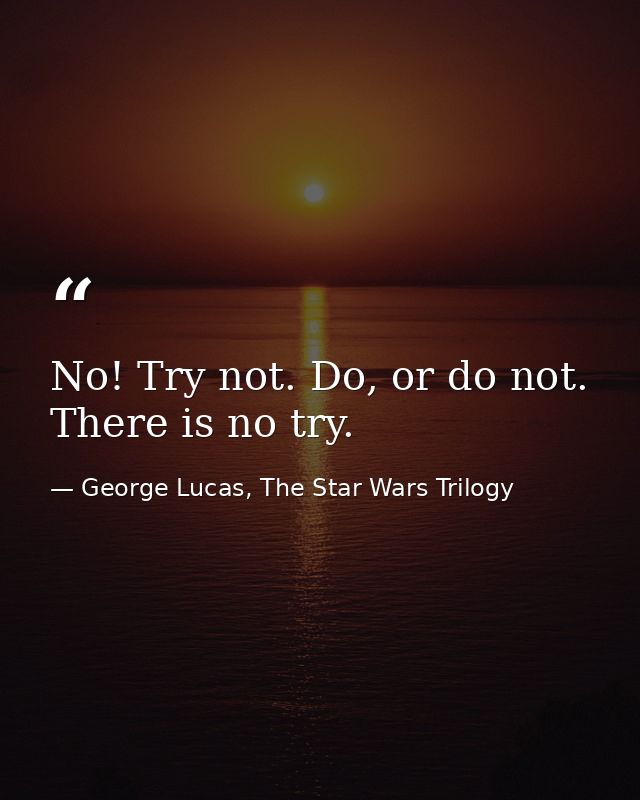 No! Try not. Do, or do not. There is no try. — George Lucas, The Star Wars Trilogy