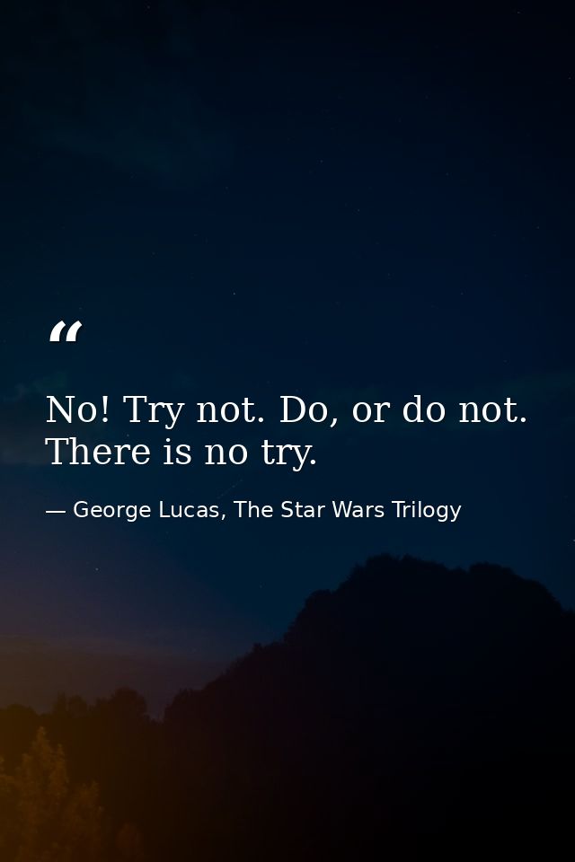 No! Try not. Do, or do not. There is no try. — George Lucas, The Star Wars Trilogy