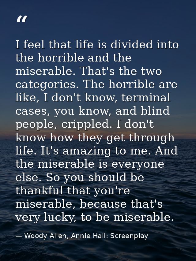 I feel that life is divided into the horrible and the miserable. That's the two categories. The horrible are like, I don — Woody Allen, Annie Hall: Screenplay