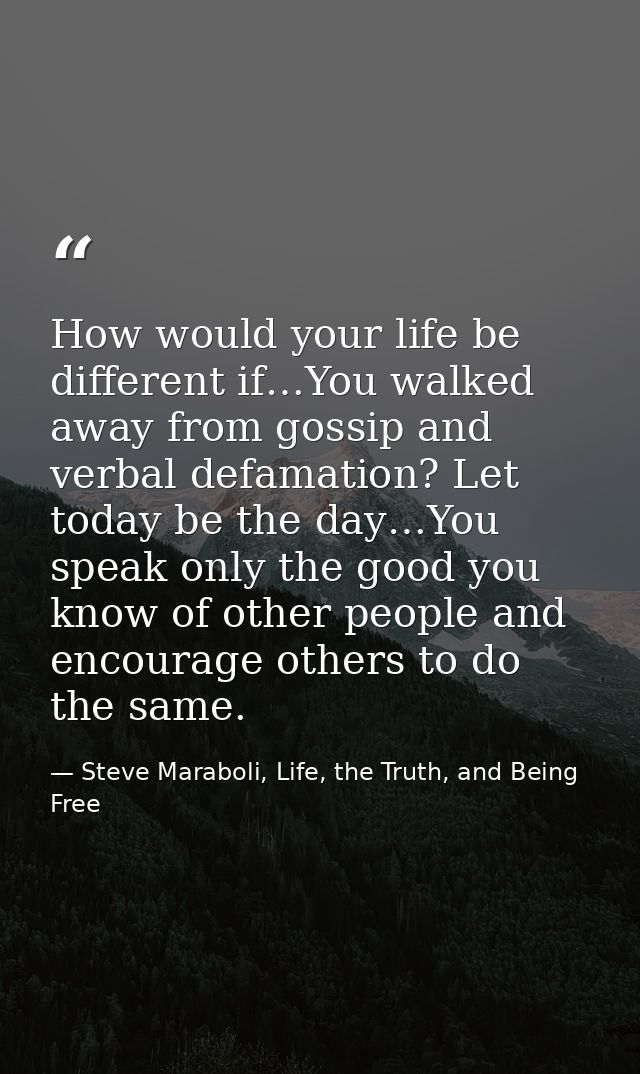 How would your life be different if…You walked away from gossip and verbal defamation? Let today be the day…You speak on — Steve Maraboli, Life, the Truth, and Being Free