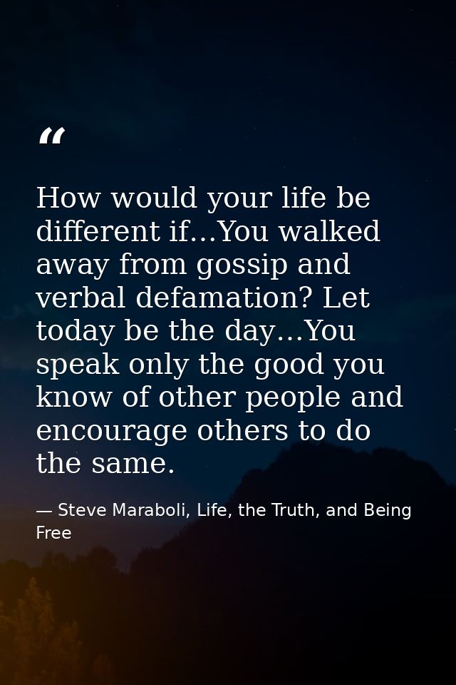 How would your life be different if…You walked away from gossip and verbal defamation? Let today be the day…You speak on — Steve Maraboli, Life, the Truth, and Being Free