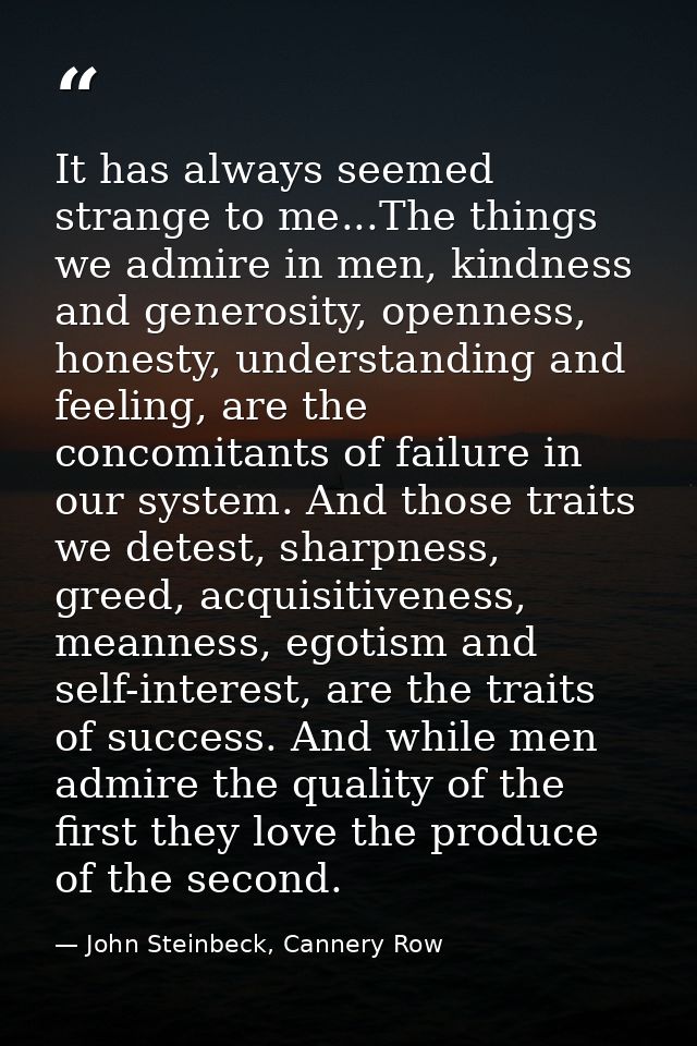 It has always seemed strange to me...The things we admire in men, kindness and generosity, openness, honesty, understand — John Steinbeck, Cannery Row