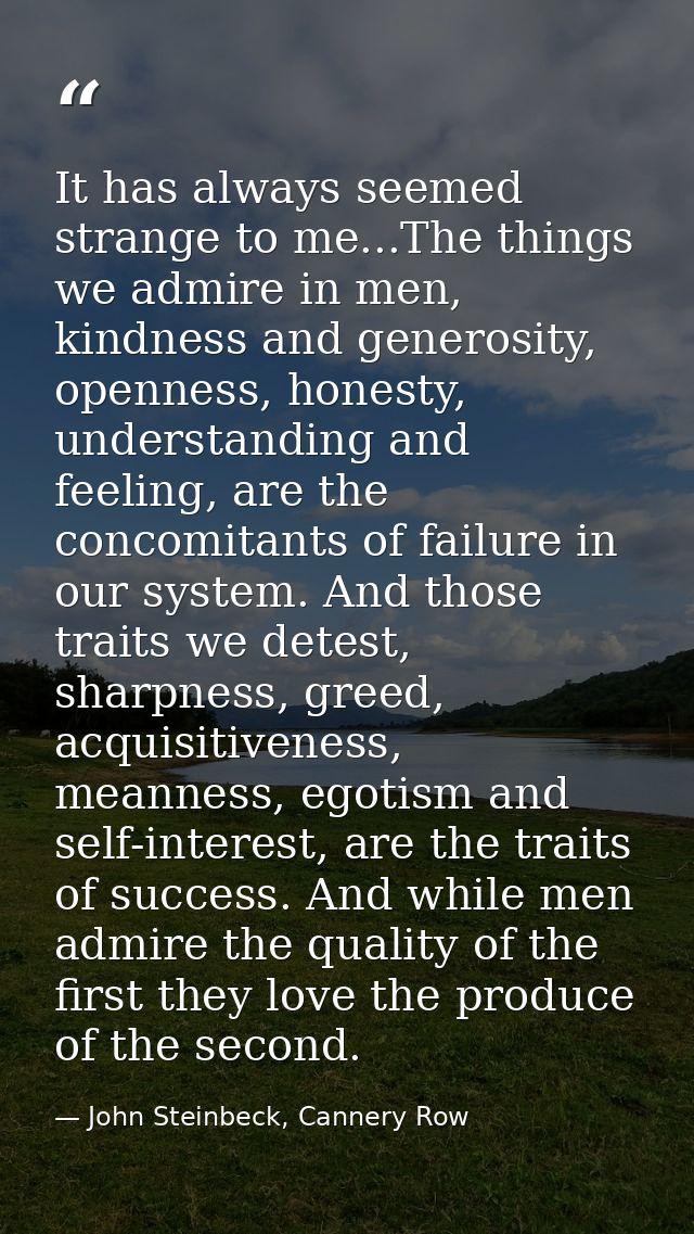 It has always seemed strange to me...The things we admire in men, kindness and generosity, openness, honesty, understand — John Steinbeck, Cannery Row