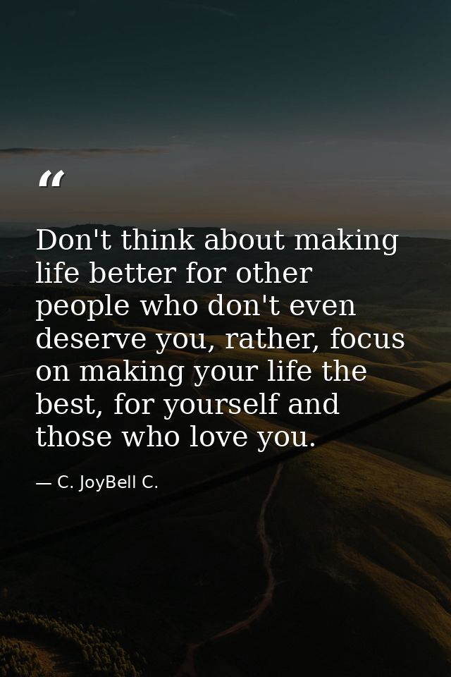 Don't think about making life better for other people who don't even deserve you, rather, focus on making your life the  — C. JoyBell C.