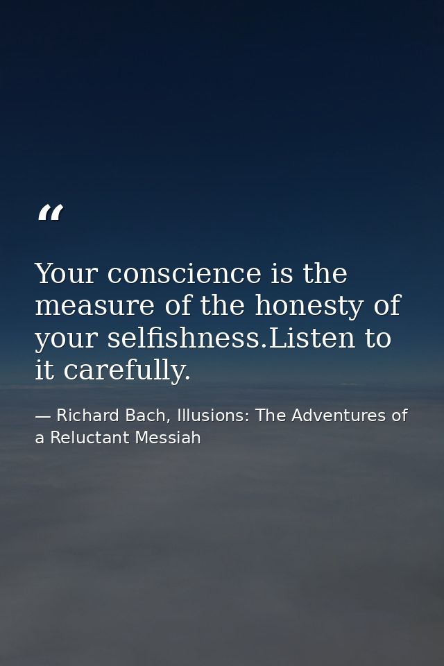 Your conscience is the measure of the honesty of your selfishness.Listen to it carefully. — Richard Bach, Illusions: The Adventures of a Reluctant Messiah