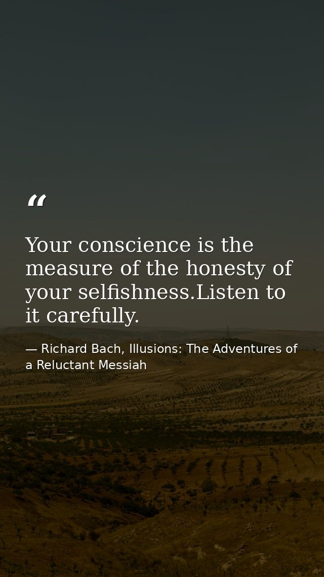 Your conscience is the measure of the honesty of your selfishness.Listen to it carefully. — Richard Bach, Illusions: The Adventures of a Reluctant Messiah