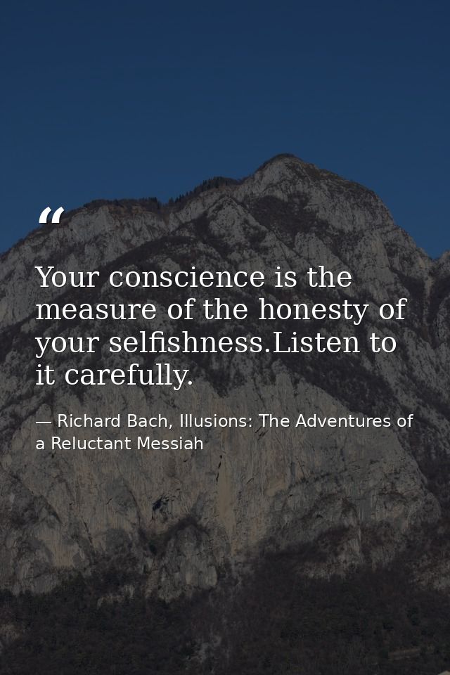 Your conscience is the measure of the honesty of your selfishness.Listen to it carefully. — Richard Bach, Illusions: The Adventures of a Reluctant Messiah