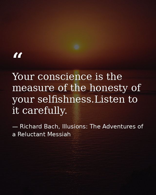 Your conscience is the measure of the honesty of your selfishness.Listen to it carefully. — Richard Bach, Illusions: The Adventures of a Reluctant Messiah