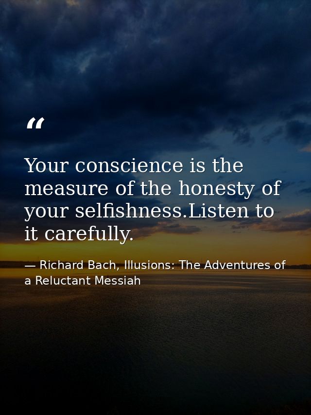 Your conscience is the measure of the honesty of your selfishness.Listen to it carefully. — Richard Bach, Illusions: The Adventures of a Reluctant Messiah