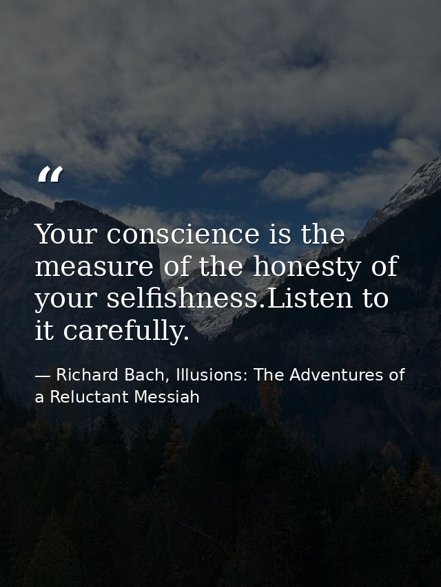 Your conscience is the measure of the honesty of your selfishness.Listen to it carefully. — Richard Bach, Illusions: The Adventures of a Reluctant Messiah