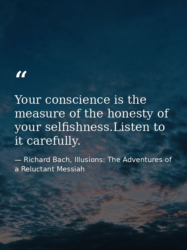 Your conscience is the measure of the honesty of your selfishness.Listen to it carefully. — Richard Bach, Illusions: The Adventures of a Reluctant Messiah