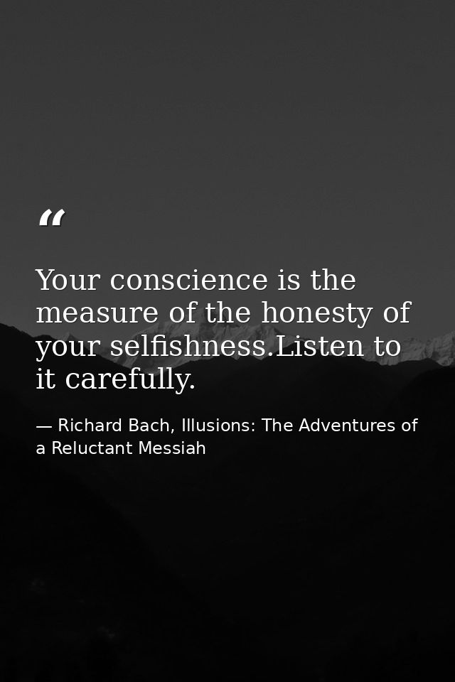 Your conscience is the measure of the honesty of your selfishness.Listen to it carefully. — Richard Bach, Illusions: The Adventures of a Reluctant Messiah