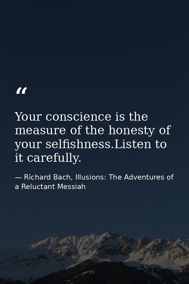 Your conscience is the measure of the honesty of your selfishness.Listen to it carefully. — Richard Bach, Illusions: The Adventures of a Reluctant Messiah